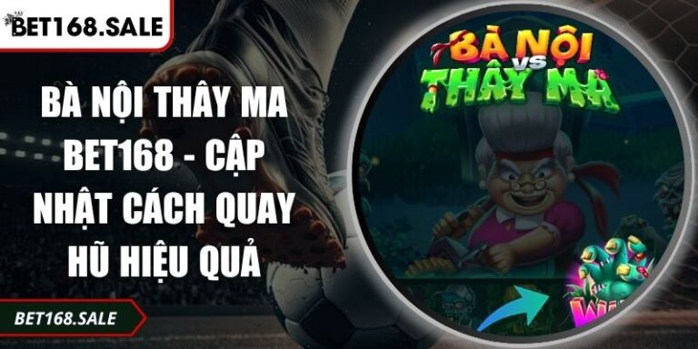 Bà Nội Thây Ma Bet168 - Cập Nhật Cách Quay Hũ Hiệu Quả 4 Bà Nội Thây Ma Bet168