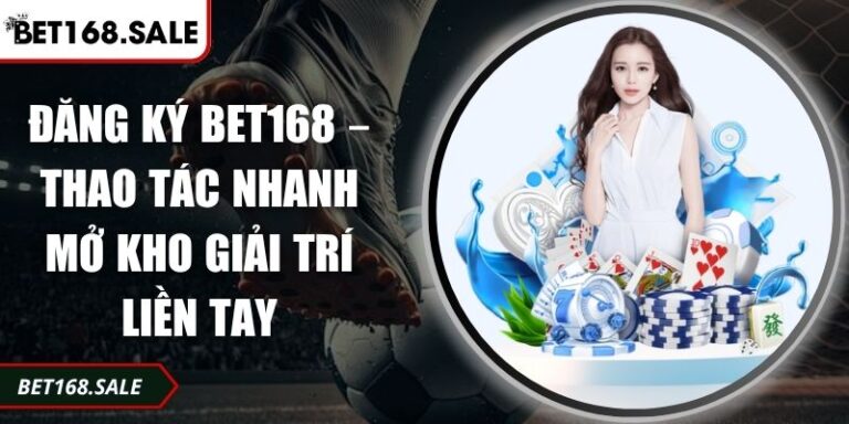 Đăng Ký Bet168 – Thao Tác Nhanh Mở Kho Giải Trí Liền Tay 6 đăng ký Bet168