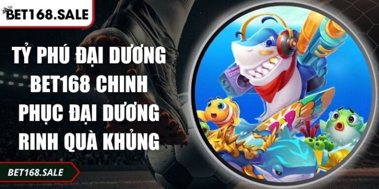 Tỷ Phú Đại Dương Bet168 Chinh Phục Đại Dương Rinh Quà Khủng 10 Tỷ Phú Đại Dương Bet168